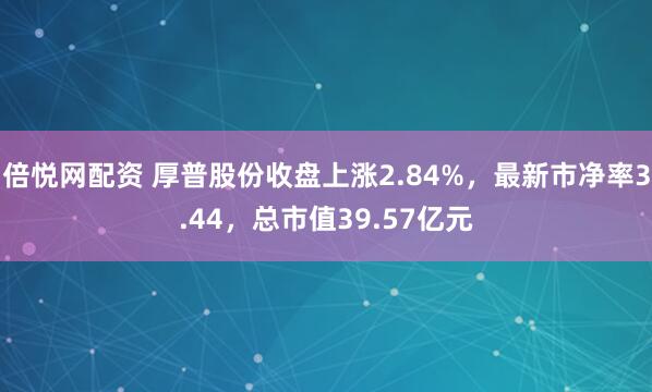 倍悦网配资 厚普股份收盘上涨2.84%，最新市净率3.44，总市值39.57亿元