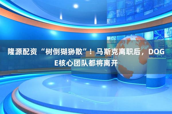 隆源配资 “树倒猢狲散”！马斯克离职后，DOGE核心团队都将离开