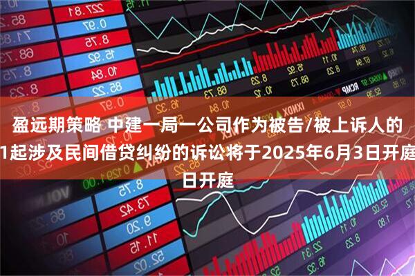 盈远期策略 中建一局一公司作为被告/被上诉人的1起涉及民间借贷纠纷的诉讼将于2025年6月3日开庭