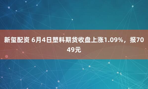 新玺配资 6月4日塑料期货收盘上涨1.09%，报7049元