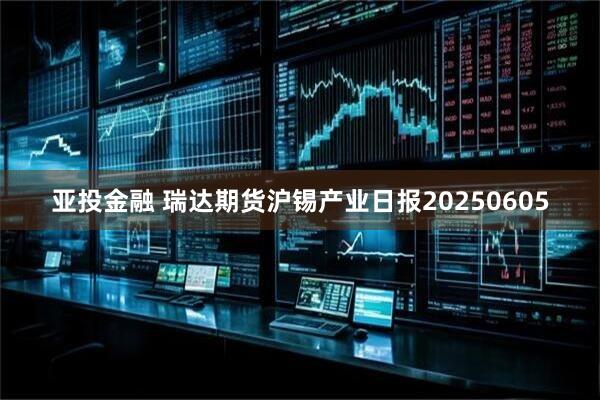 亚投金融 瑞达期货沪锡产业日报20250605