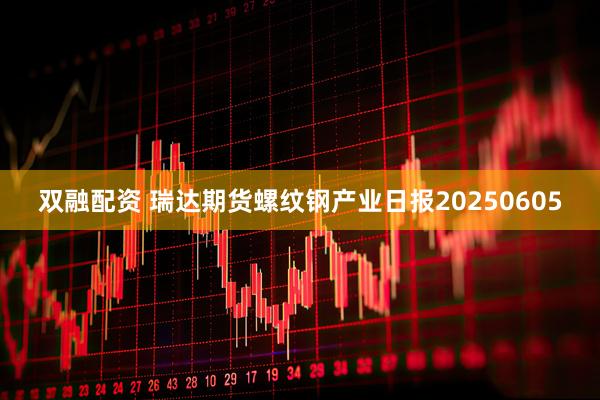 双融配资 瑞达期货螺纹钢产业日报20250605