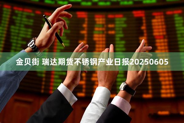 金贝街 瑞达期货不锈钢产业日报20250605