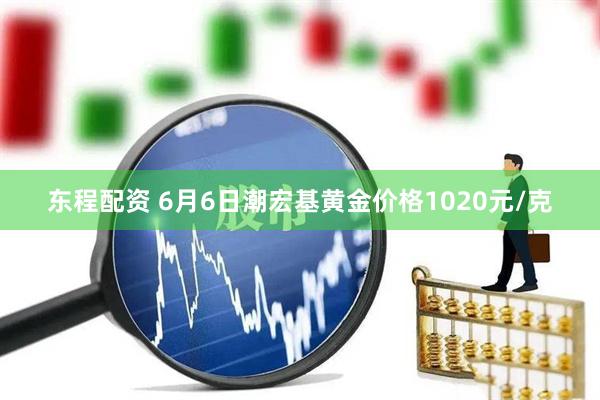 东程配资 6月6日潮宏基黄金价格1020元/克