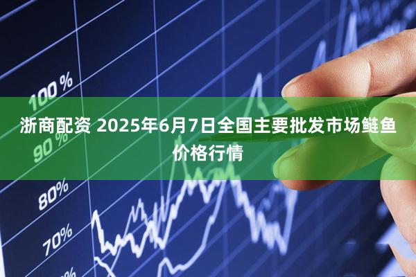 浙商配资 2025年6月7日全国主要批发市场鲢鱼价格行情