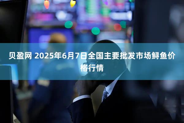 贝盈网 2025年6月7日全国主要批发市场鲟鱼价格行情