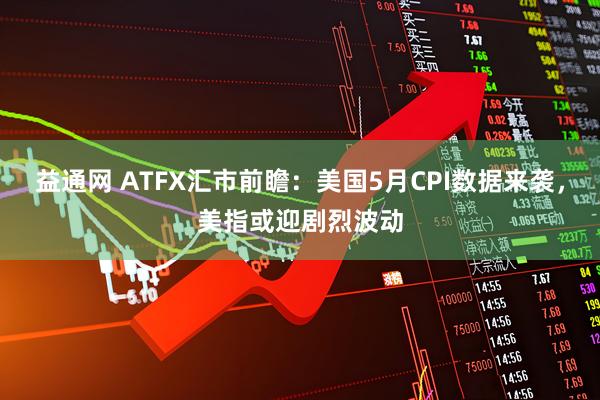 益通网 ATFX汇市前瞻：美国5月CPI数据来袭，美指或迎剧烈波动