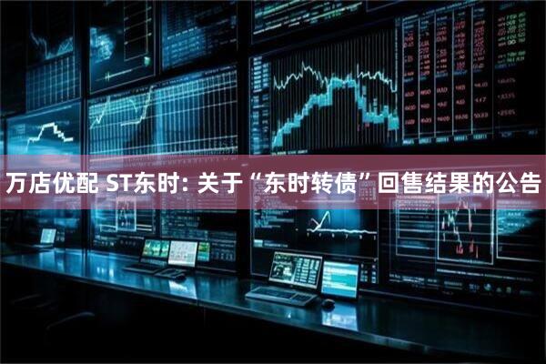 万店优配 ST东时: 关于“东时转债”回售结果的公告