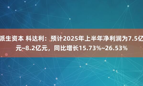 派生资本 科达利：预计2025年上半年净利润为7.5亿元~8.2亿元，同比增长15.73%~26.53%
