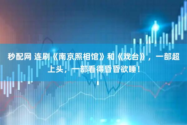 秒配网 连刷《南京照相馆》和《戏台》，一部超上头，一部看得昏昏欲睡！