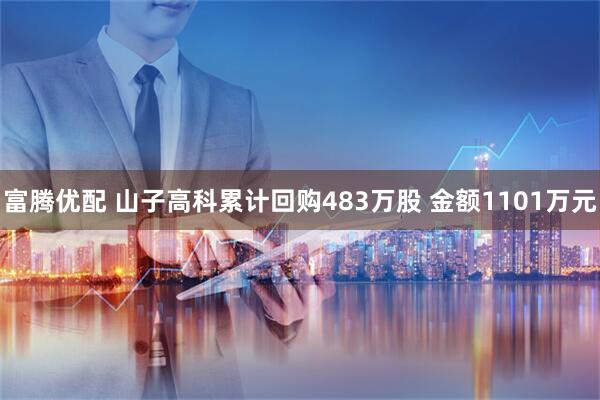 富腾优配 山子高科累计回购483万股 金额1101万元
