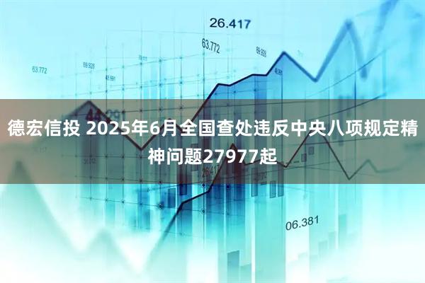 德宏信投 2025年6月全国查处违反中央八项规定精神问题27977起