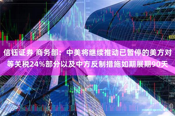 信钰证券 商务部：中美将继续推动已暂停的美方对等关税24%部分以及中方反制措施如期展期90天