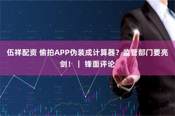 伍祥配资 偷拍APP伪装成计算器？监管部门要亮剑！｜ 锋面评论