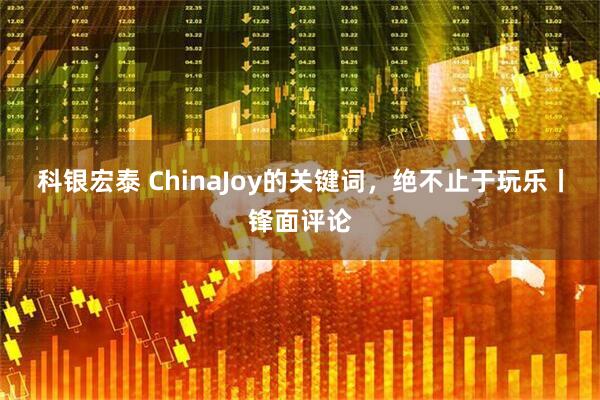 科银宏泰 ChinaJoy的关键词，绝不止于玩乐丨锋面评论