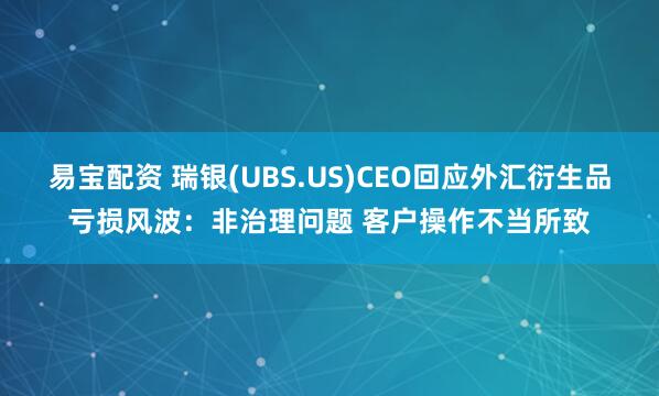 易宝配资 瑞银(UBS.US)CEO回应外汇衍生品亏损风波：非治理问题 客户操作不当所致