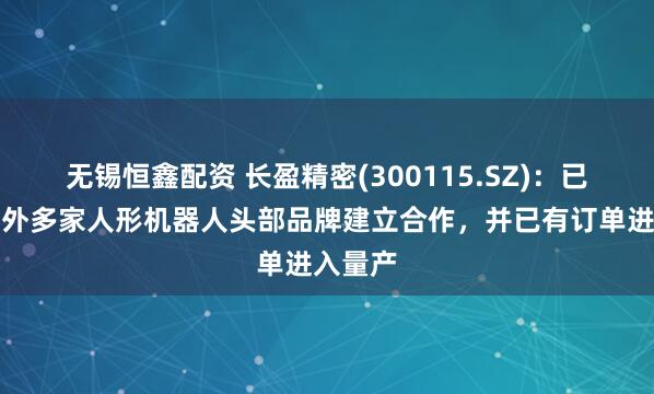 无锡恒鑫配资 长盈精密(300115.SZ)：已与国内外多家人形机器人头部品牌建立合作，并已有订单进入量产