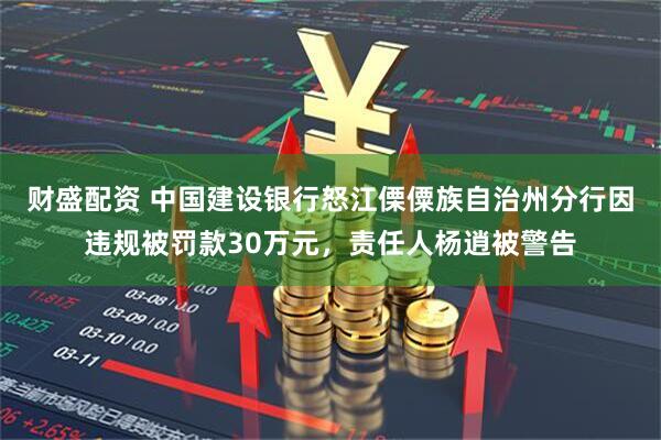 财盛配资 中国建设银行怒江傈僳族自治州分行因违规被罚款30万元，责任人杨逍被警告