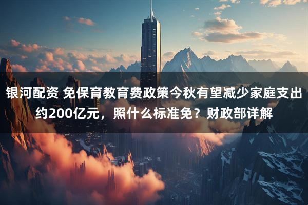 银河配资 免保育教育费政策今秋有望减少家庭支出约200亿元，照什么标准免？财政部详解