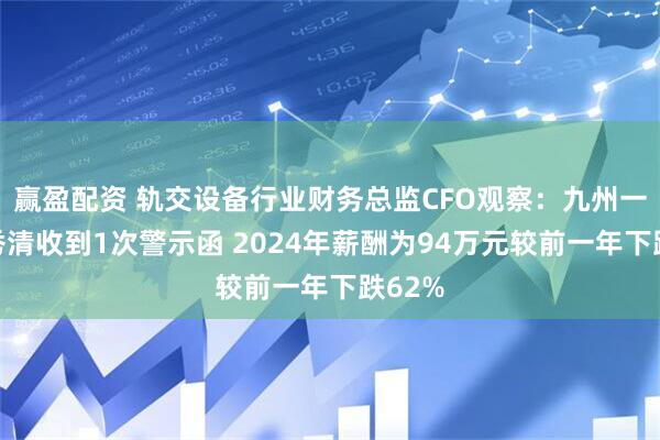 赢盈配资 轨交设备行业财务总监CFO观察：九州一轨李秀清收到1次警示函 2024年薪酬为94万元较前一年下跌62%