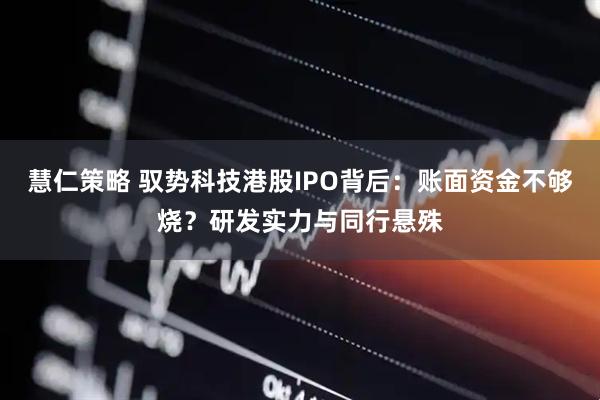 慧仁策略 驭势科技港股IPO背后：账面资金不够烧？研发实力与同行悬殊