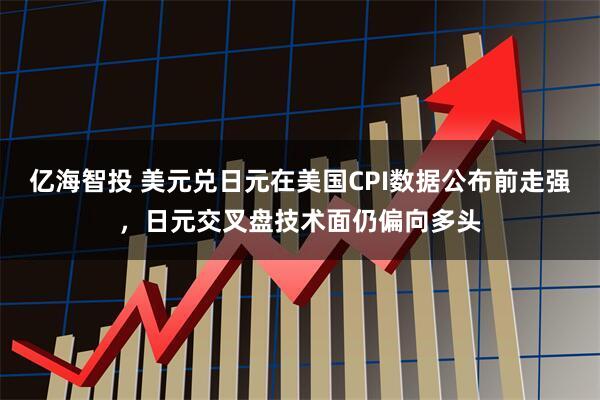 亿海智投 美元兑日元在美国CPI数据公布前走强，日元交叉盘技术面仍偏向多头