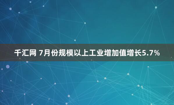 千汇网 7月份规模以上工业增加值增长5.7%