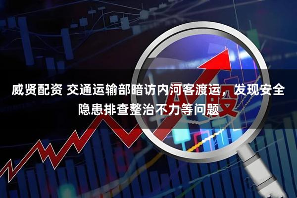 威贤配资 交通运输部暗访内河客渡运，发现安全隐患排查整治不力等问题