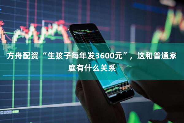 方舟配资 “生孩子每年发3600元”，这和普通家庭有什么关系