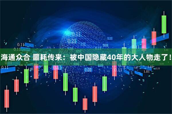 海通众合 噩耗传来：被中国隐藏40年的大人物走了！