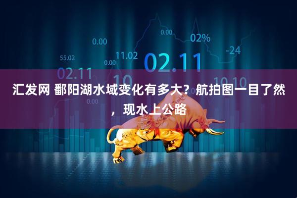 汇发网 鄱阳湖水域变化有多大？航拍图一目了然，现水上公路