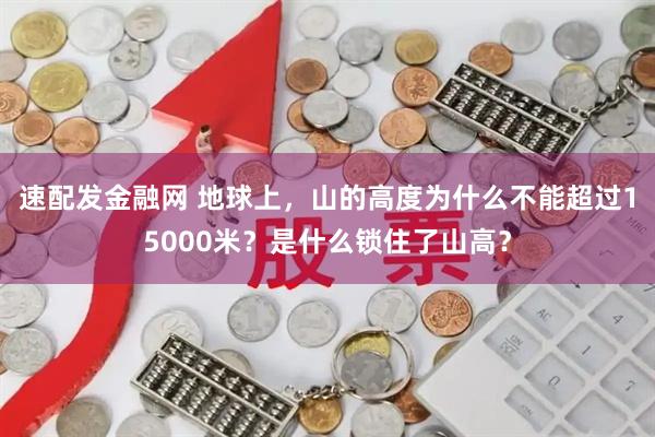 速配发金融网 地球上，山的高度为什么不能超过15000米？是什么锁住了山高？