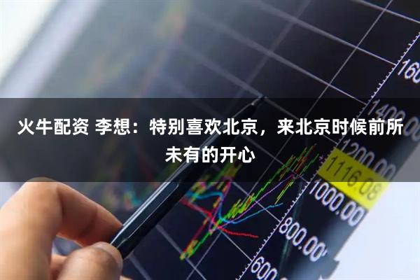火牛配资 李想：特别喜欢北京，来北京时候前所未有的开心