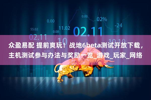 众盈易配 提前爽玩！战地6beta测试开放下载，主机测试参与办法与奖励一览_游戏_玩家_网络