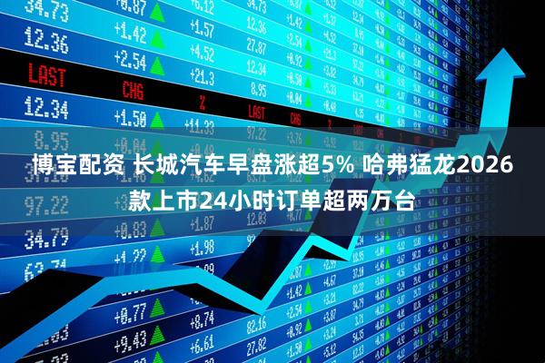 博宝配资 长城汽车早盘涨超5% 哈弗猛龙2026款上市24小时订单超两万台