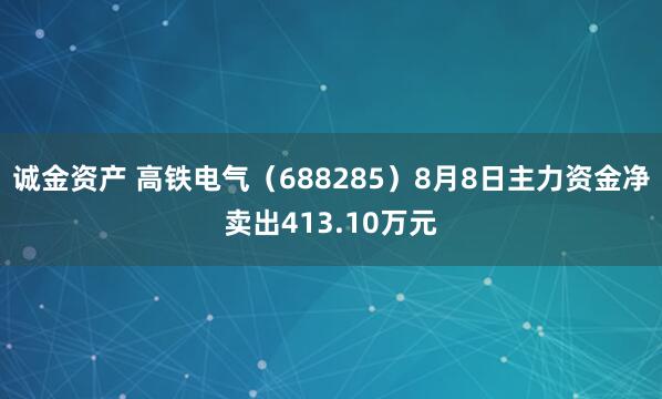 诚金资产 高铁电气（688285）8月8日主力资金净卖出413.10万元