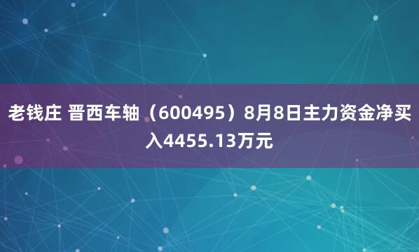 老钱庄 晋西车轴（600495）8月8日主力资金净买入4455.13万元
