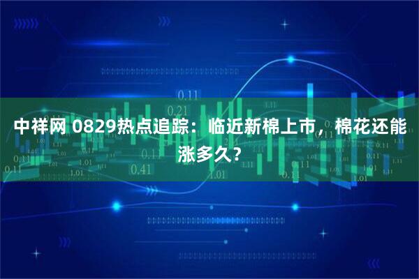 中祥网 0829热点追踪：临近新棉上市，棉花还能涨多久？