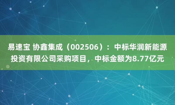 易速宝 协鑫集成（002506）：中标华润新能源投资有限公司采购项目，中标金额为8.77亿元