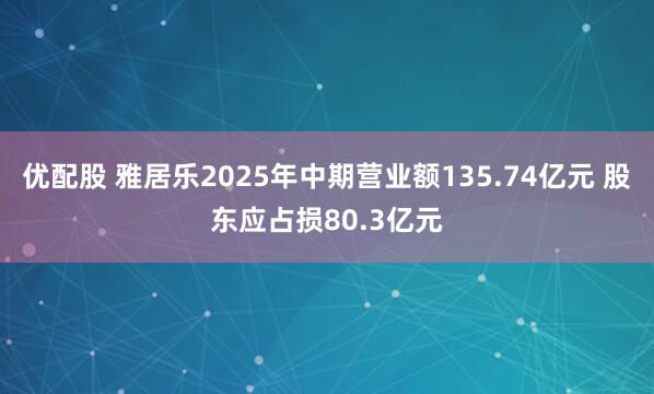 优配股 雅居乐2025年中期营业额135.74亿元 股东应占损80.3亿元