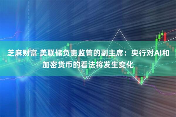 芝麻财富 美联储负责监管的副主席：央行对AI和加密货币的看法将发生变化