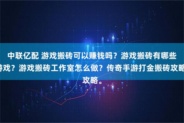中联亿配 游戏搬砖可以赚钱吗？游戏搬砖有哪些游戏？游戏搬砖工作室怎么做？传奇手游打金搬砖攻略。