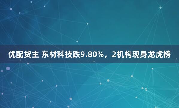 优配货主 东材科技跌9.80%，2机构现身龙虎榜