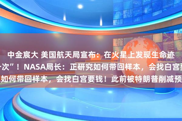 中金宸大 美国航天局宣布：在火星上发现生命迹象，“这是最明显的一次”！NASA局长：正研究如何带回样本，会找白宫要钱！此前被特朗普削减预算