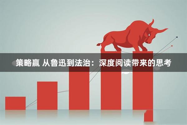 策略赢 从鲁迅到法治：深度阅读带来的思考