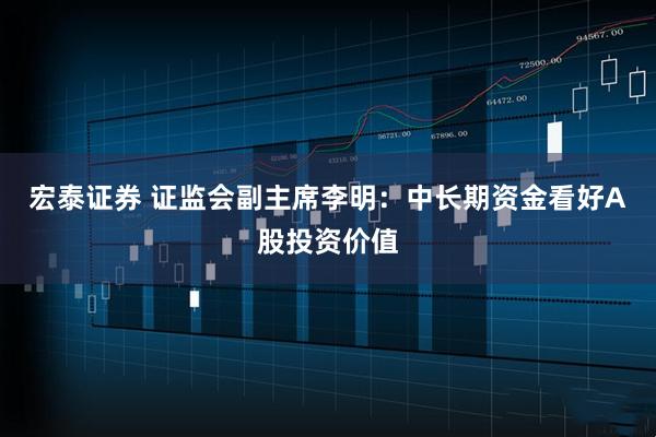 宏泰证券 证监会副主席李明：中长期资金看好A股投资价值