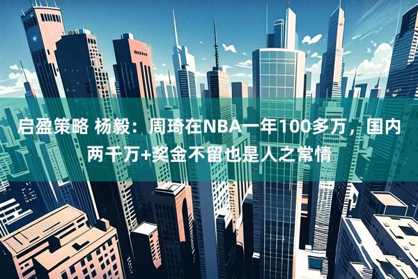 启盈策略 杨毅：周琦在NBA一年100多万，国内两千万+奖金不留也是人之常情