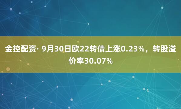 金控配资· 9月30日欧22转债上涨0.23%，转股溢价率30.07%