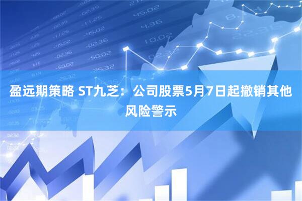 盈远期策略 ST九芝：公司股票5月7日起撤销其他风险警示
