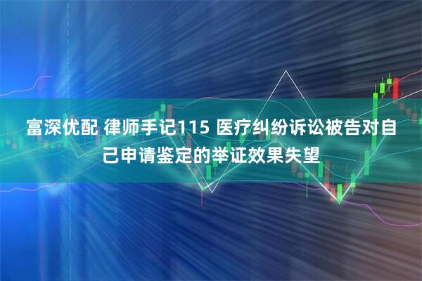 富深优配 律师手记115 医疗纠纷诉讼被告对自己申请鉴定的举证效果失望